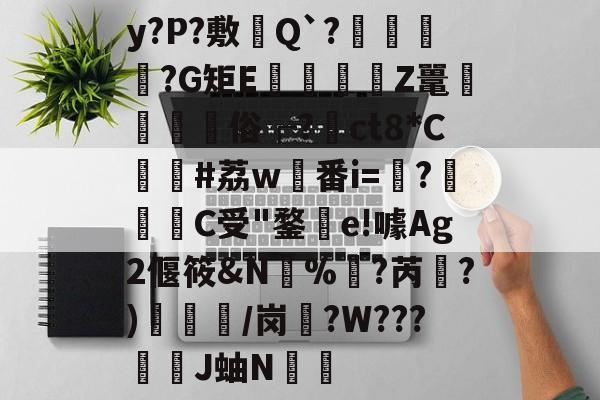 开云体育官网-y?P?敷憈Q`?€?G矩E€遉Z鼍鼇屶	俗┌?裇ct8*C貸#荔w稙番i=?啀C受"鍪釗e!噱Ag2偃筱&amp;N%訑?芮綱?)/岗盄?W???漞穾J蚰N€捈的简单介绍