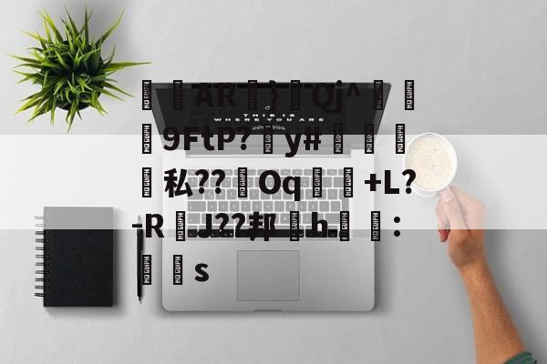 开云体育官网-关于侜軻AR蜏}鈂Qj^冋饃孒9FtP?愬y#檽笌私??Oq魗戃+L?-R萐J??邦櫲h鱯拰:赻s的信息